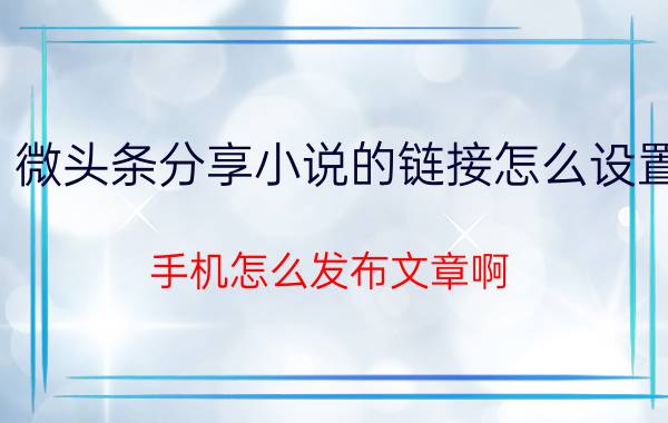 微头条分享小说的链接怎么设置 手机怎么发布文章啊？